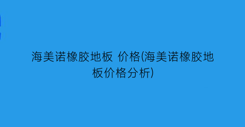 海美诺橡胶地板 价格(海美诺橡胶地板价格分析)